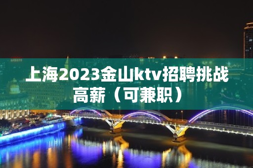 上海2023金山ktv招聘挑战高薪（可兼职）