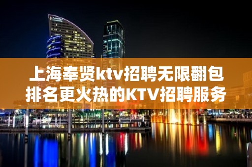 上海奉贤ktv招聘无限翻包排名更火热的KTV招聘服务员