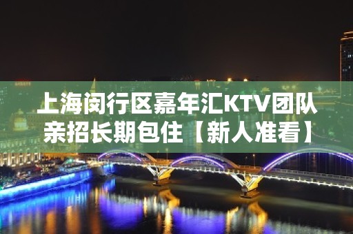 上海闵行区嘉年汇KTV团队亲招长期包住【新人准看】