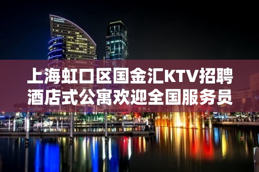 上海虹口区国金汇KTV招聘酒店式公寓欢迎全国服务员