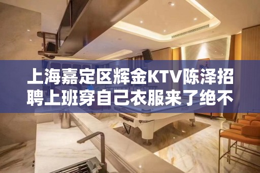 上海嘉定区辉金KTV陈泽招聘上班穿自己衣服来了绝不后悔