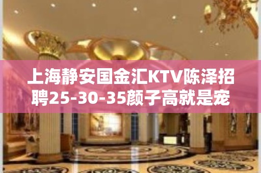 上海静安国金汇KTV陈泽招聘25-30-35颜子高就是宠