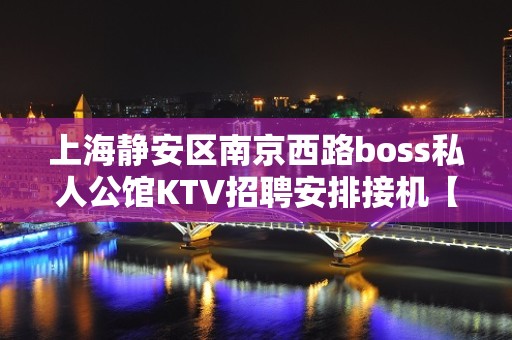 上海静安区南京西路boss私人公馆KTV招聘安排接机【新