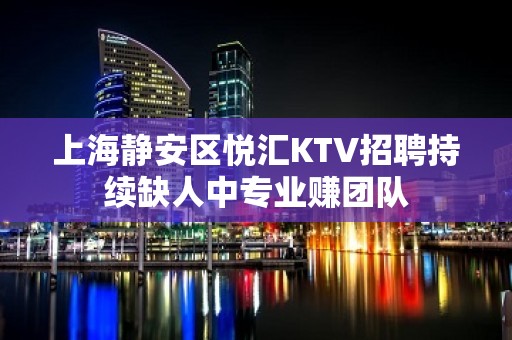 上海静安区悦汇KTV招聘持续缺人中专业赚团队