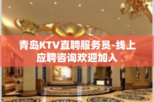 青岛KTV直聘服务员-线上应聘咨询欢迎加入