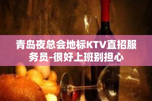 青岛夜总会地标KTV直招服务员-很好上班别担心