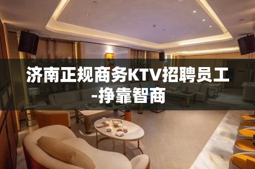 济南正规商务KTV招聘员工-挣靠智商