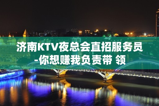 济南KTV夜总会直招服务员-你想赚我负责带 领