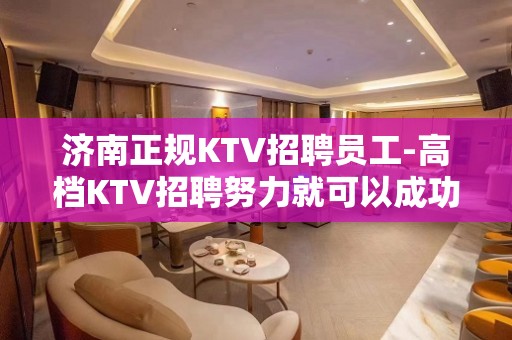 济南正规KTV招聘员工-高档KTV招聘努力就可以成功