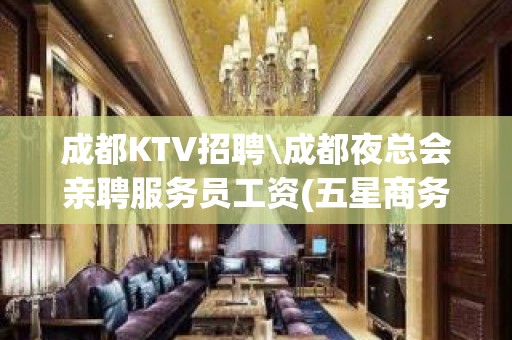 成都KTV招聘\成都夜总会亲聘服务员工资(五星商务素场)