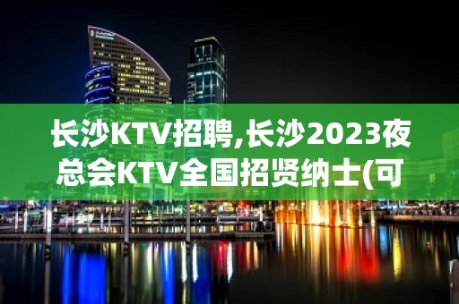 长沙KTV招聘,长沙2023夜总会KTV全国招贤纳士(可兼职)