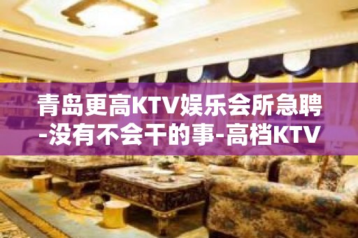 青岛更高KTV娱乐会所急聘-没有不会干的事-高档KTV招聘