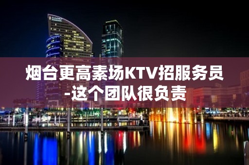 烟台更高素场KTV招服务员-这个团队很负责