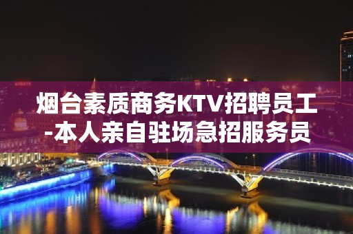 烟台素质商务KTV招聘员工-本人亲自驻场急招服务员