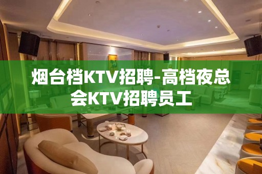 烟台档KTV招聘-高档夜总会KTV招聘员工