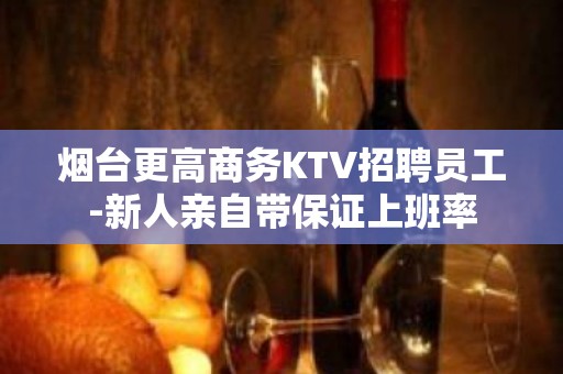 烟台更高商务KTV招聘员工-新人亲自带保证上班率