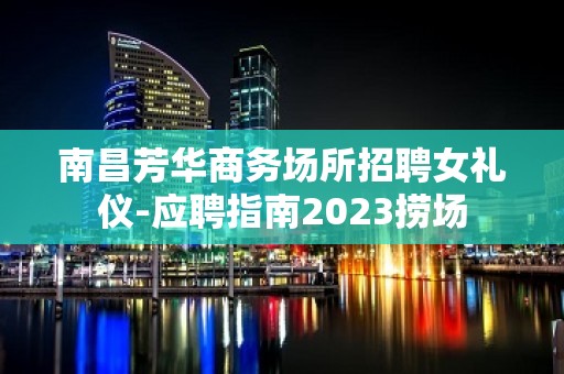 南昌芳华商务场所招聘女礼仪-应聘指南2023捞场