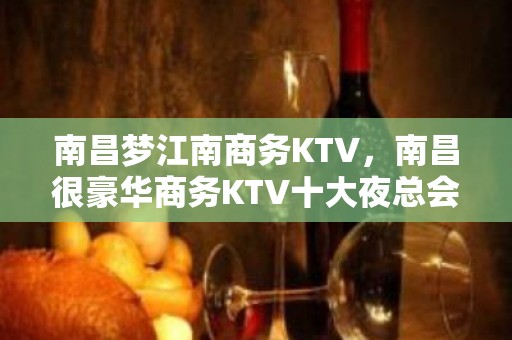 南昌梦江南商务KTV，南昌很豪华商务KTV十大夜总会之一