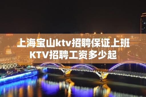 上海宝山ktv招聘保证上班KTV招聘工资多少起