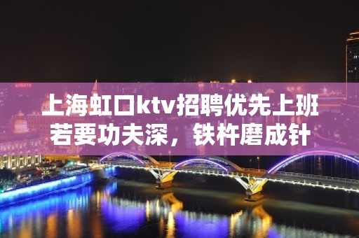 上海虹口ktv招聘优先上班若要功夫深，铁杵磨成针