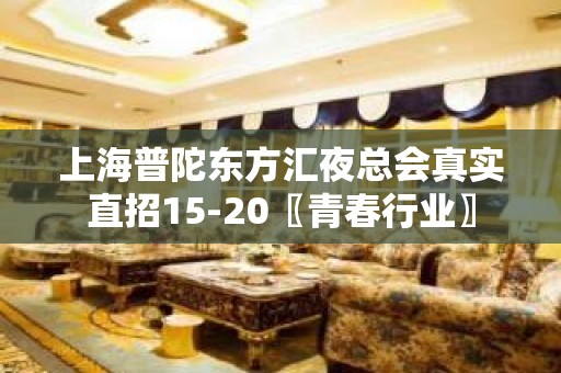 上海普陀东方汇夜总会真实直招15-20〖青春行业〗