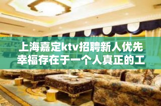 上海嘉定ktv招聘新人优先幸福存在于一个人真正的工作中。