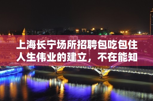 上海长宁场所招聘包吃包住人生伟业的建立，不在能知，乃在能行。