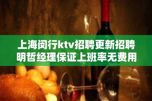 上海闵行ktv招聘更新招聘明哲经理保证上班率无费用