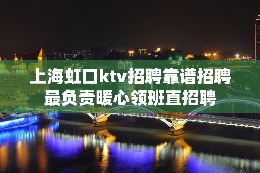 上海虹口ktv招聘靠谱招聘最负责暖心领班直招聘