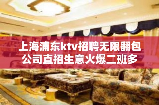 上海浦东ktv招聘无限翻包公司直招生意火爆二班多