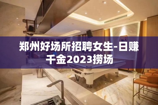 郑州好场所招聘女生-日赚千金2023捞场