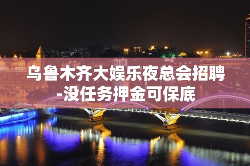 乌鲁木齐大娱乐夜总会招聘-没任务押金可保底