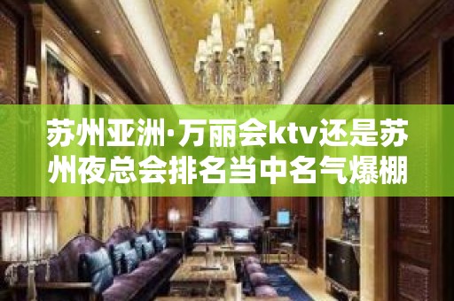 苏州亚洲·万丽会ktv还是苏州夜总会排名当中名气爆棚的会所