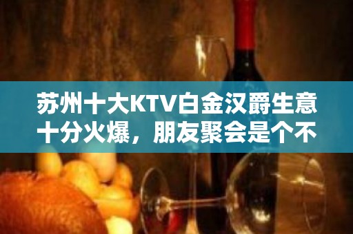 苏州十大KTV白金汉爵生意十分火爆，朋友聚会是个不错之地