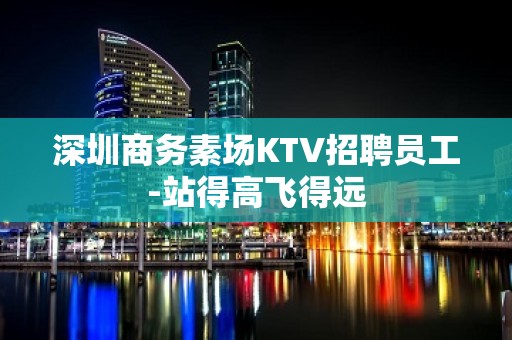 深圳商务素场KTV招聘员工-站得高飞得远