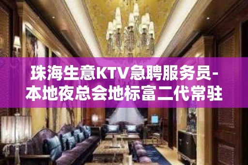 珠海生意KTV急聘服务员-本地夜总会地标富二代常驻