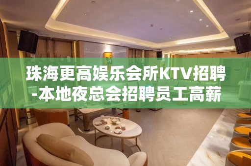 珠海更高娱乐会所KTV招聘-本地夜总会招聘员工高薪场