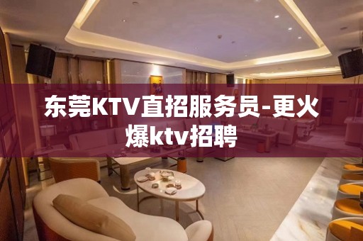 东莞KTV直招服务员-更火爆ktv招聘