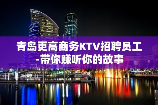 青岛更高商务KTV招聘员工-带你赚听你的故事