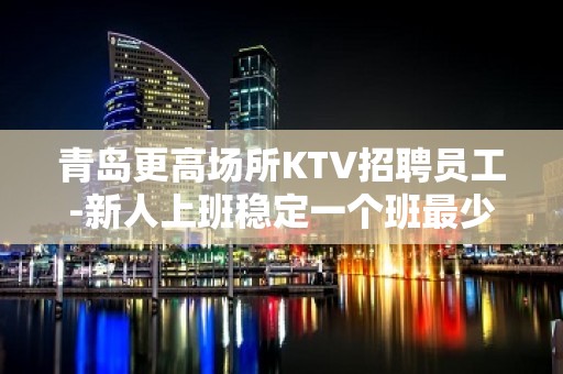 青岛更高场所KTV招聘员工-新人上班稳定一个班最少拿