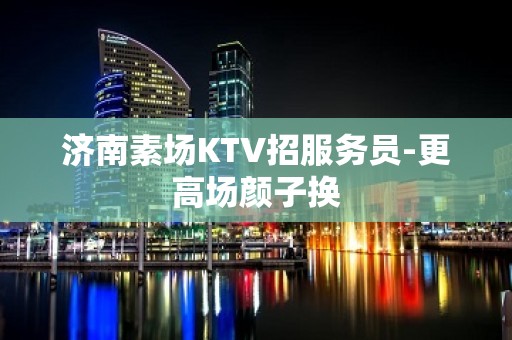 济南素场KTV招服务员-更高场颜子换