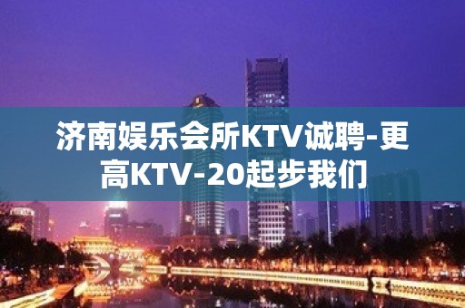 济南娱乐会所KTV诚聘-更高KTV-20起步我们