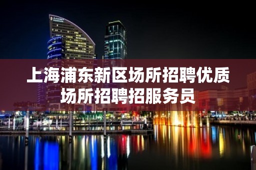 上海浦东新区场所招聘优质场所招聘招服务员