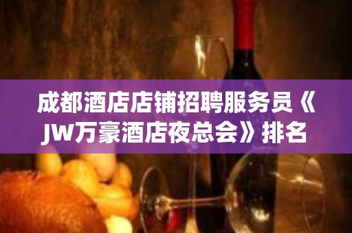 成都酒店店铺招聘服务员《JW万豪酒店夜总会》排名前十