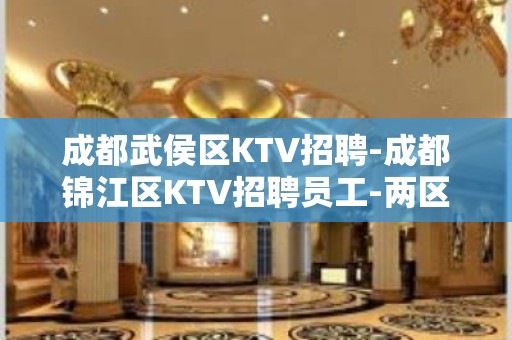 成都武侯区KTV招聘-成都锦江区KTV招聘员工-两区均有分店