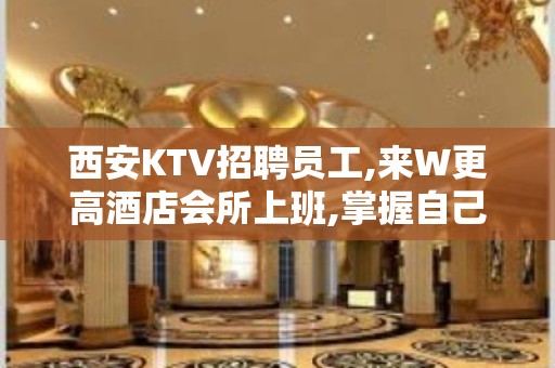 西安KTV招聘员工,来W更高酒店会所上班,掌握自己的经济大权