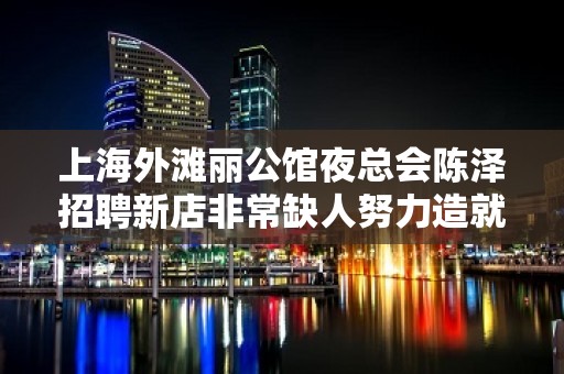 上海外滩丽公馆夜总会陈泽招聘新店非常缺人努力造就成功