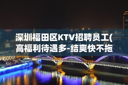 深圳福田区KTV招聘员工(高福利待遇多-结爽快不拖欠不压)