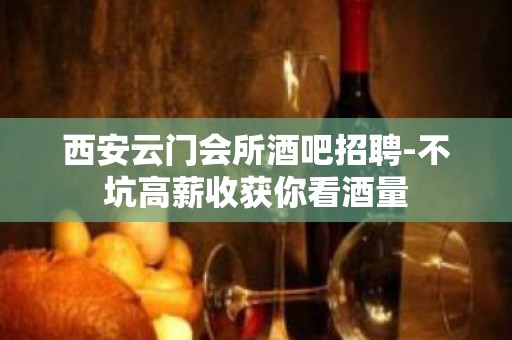 西安云门会所酒吧招聘-不坑高薪收获你看酒量