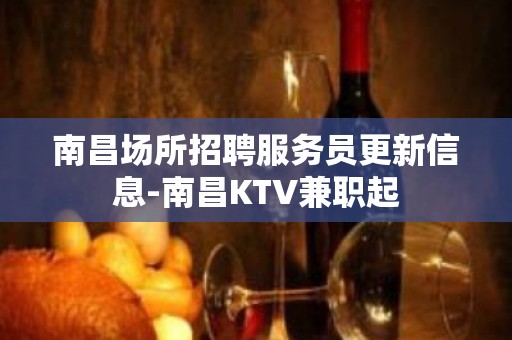 南昌场所招聘服务员更新信息-南昌KTV兼职起